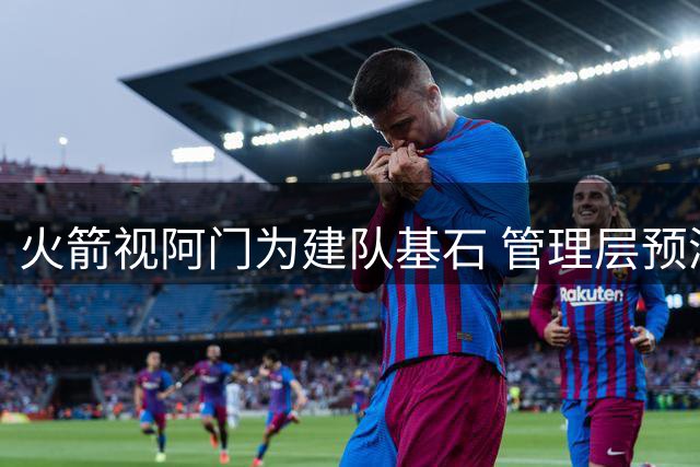 火箭视阿门为建队基石 管理层预测其价值跻身联盟前十