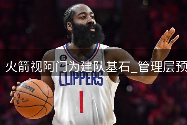 火箭视阿门为建队基石 管理层预测其价值跻身联盟前十